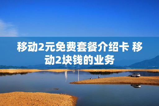 移动2元免费套餐介绍卡 移动2块钱的业务