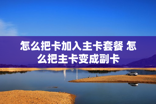 怎么把卡加入主卡套餐 怎么把主卡变成副卡
