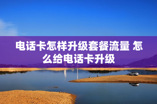 电话卡怎样升级套餐流量 怎么给电话卡升级