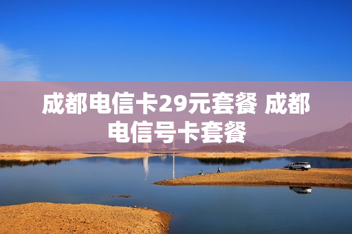 成都电信卡29元套餐 成都电信号卡套餐