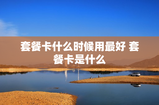 套餐卡什么时候用最好 套餐卡是什么