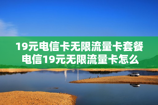 19元电信卡无限流量卡套餐 电信19元无限流量卡怎么收费