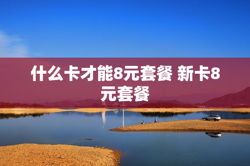 什么卡才能8元套餐 新卡8元套餐