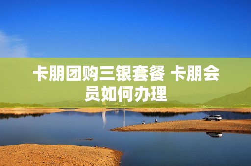 卡朋团购三银套餐 卡朋会员如何办理