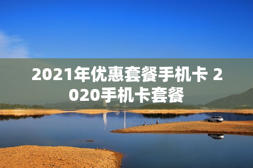 2021年优惠套餐手机卡 2020手机卡套餐