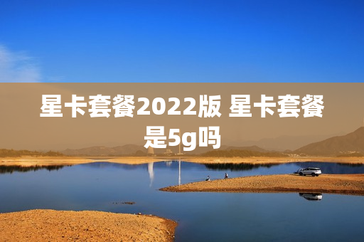 星卡套餐2022版 星卡套餐是5g吗