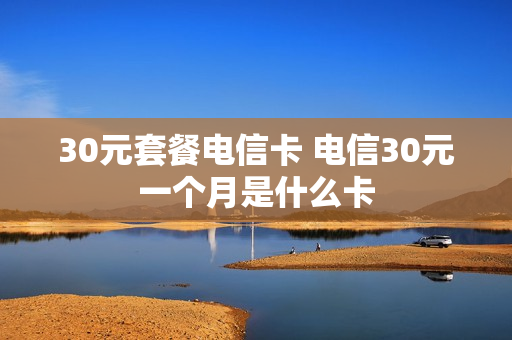 30元套餐电信卡 电信30元一个月是什么卡