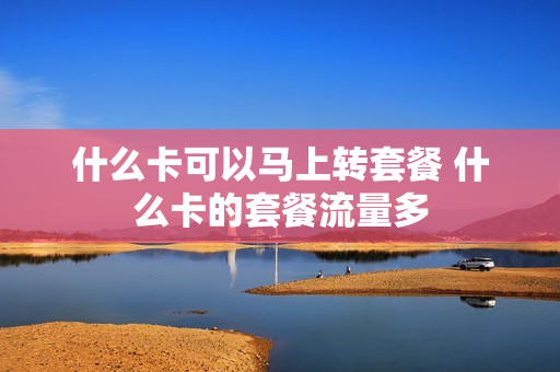 什么卡可以马上转套餐 什么卡的套餐流量多
