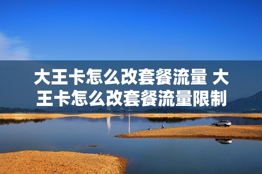 大王卡怎么改套餐流量 大王卡怎么改套餐流量限制