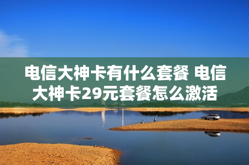 电信大神卡有什么套餐 电信大神卡29元套餐怎么激活