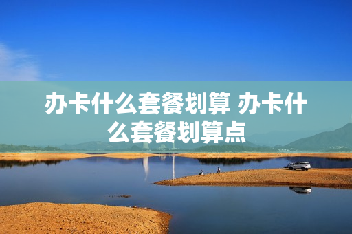 办卡什么套餐划算 办卡什么套餐划算点