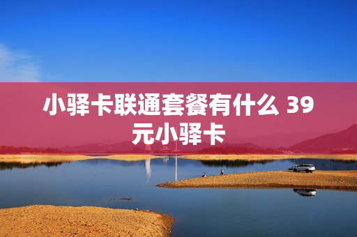 小驿卡联通套餐有什么 39元小驿卡