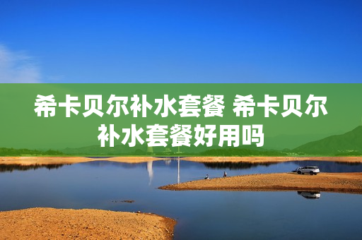 希卡贝尔补水套餐 希卡贝尔补水套餐好用吗
