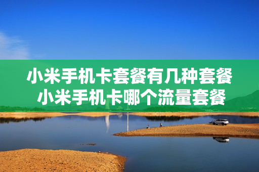 小米手机卡套餐有几种套餐 小米手机卡哪个流量套餐划算