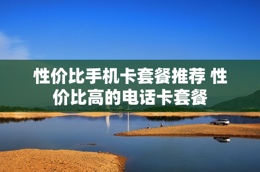 性价比手机卡套餐推荐 性价比高的电话卡套餐