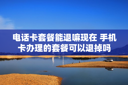 电话卡套餐能退嘛现在 手机卡办理的套餐可以退掉吗