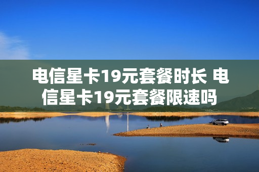 电信星卡19元套餐时长 电信星卡19元套餐限速吗