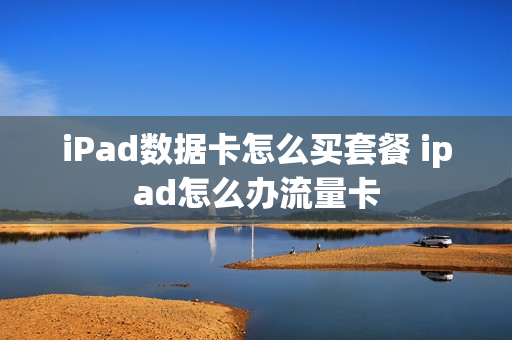 iPad数据卡怎么买套餐 ipad怎么办流量卡