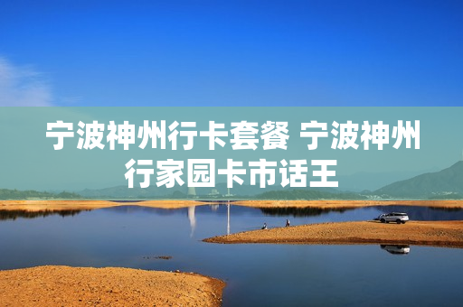 宁波神州行卡套餐 宁波神州行家园卡市话王
