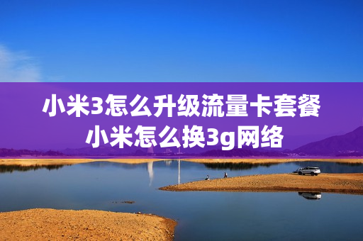 小米3怎么升级流量卡套餐 小米怎么换3g网络