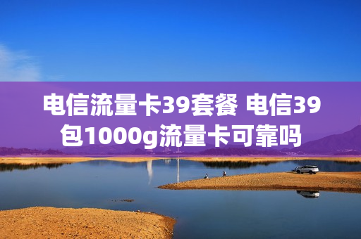 电信流量卡39套餐 电信39包1000g流量卡可靠吗
