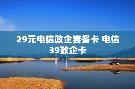 29元电信政企套餐卡 电信39政企卡
