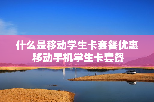 什么是移动学生卡套餐优惠 移动手机学生卡套餐