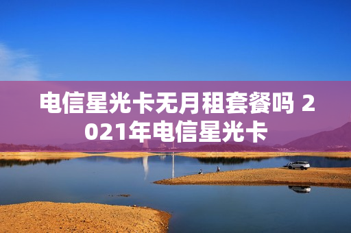 电信星光卡无月租套餐吗 2021年电信星光卡