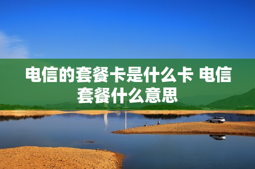 电信的套餐卡是什么卡 电信套餐什么意思