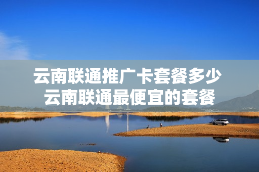 云南联通推广卡套餐多少 云南联通最便宜的套餐