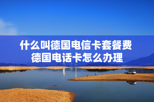 什么叫德国电信卡套餐费 德国电话卡怎么办理