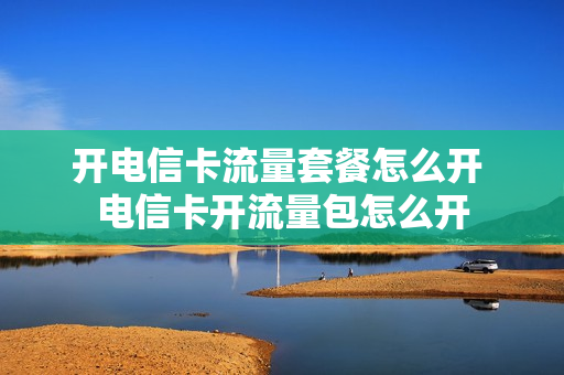开电信卡流量套餐怎么开 电信卡开流量包怎么开