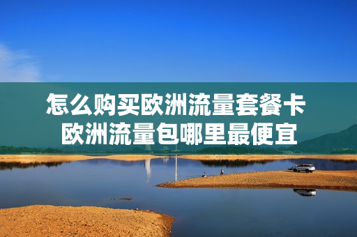 怎么购买欧洲流量套餐卡 欧洲流量包哪里最便宜