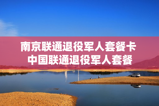 南京联通退役军人套餐卡 中国联通退役军人套餐