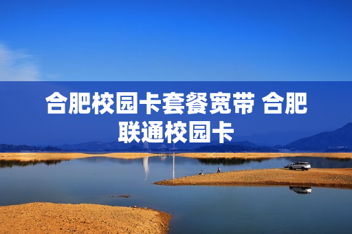 合肥校园卡套餐宽带 合肥联通校园卡