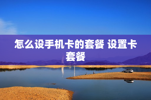怎么设手机卡的套餐 设置卡套餐
