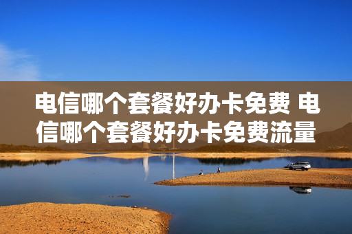 电信哪个套餐好办卡免费 电信哪个套餐好办卡免费流量