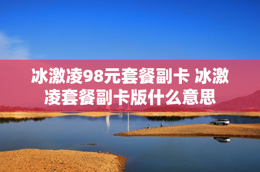 冰激凌98元套餐副卡 冰激凌套餐副卡版什么意思