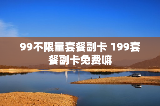 99不限量套餐副卡 199套餐副卡免费嘛