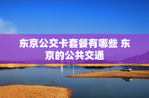 东京公交卡套餐有哪些 东京的公共交通