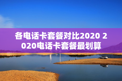 各电话卡套餐对比2020 2020电话卡套餐最划算