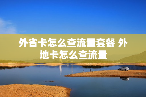 外省卡怎么查流量套餐 外地卡怎么查流量