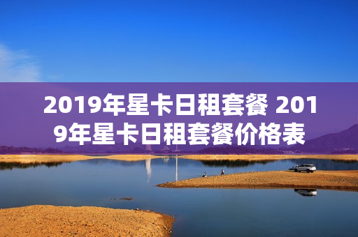 2019年星卡日租套餐 2019年星卡日租套餐价格表