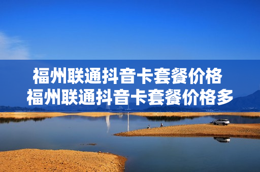 福州联通抖音卡套餐价格 福州联通抖音卡套餐价格多少