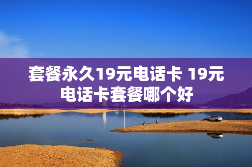 套餐永久19元电话卡 19元电话卡套餐哪个好