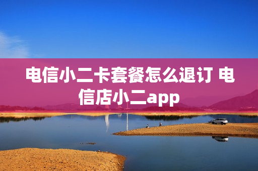 电信小二卡套餐怎么退订 电信店小二app