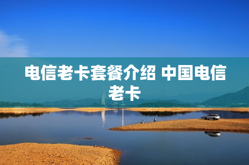 电信老卡套餐介绍 中国电信老卡
