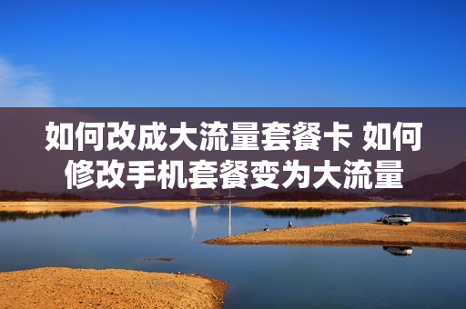 如何改成大流量套餐卡 如何修改手机套餐变为大流量