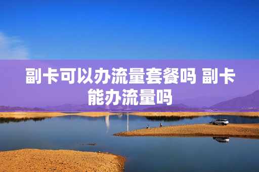 副卡可以办流量套餐吗 副卡能办流量吗