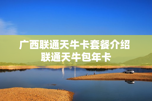 广西联通天牛卡套餐介绍 联通天牛包年卡
